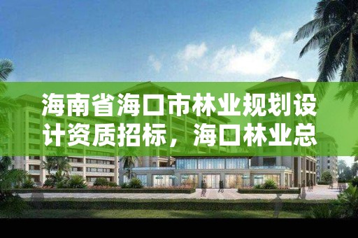 海南省海口市林业规划设计资质招标，海口林业总公司