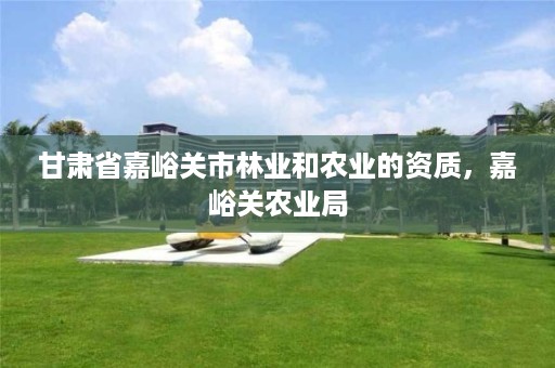 甘肃省嘉峪关市林业和农业的资质,嘉峪关农业局