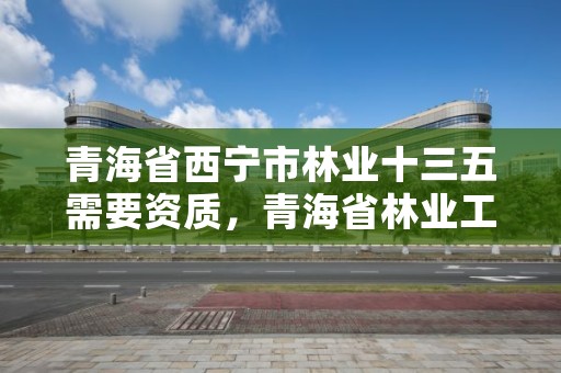 青海省西宁市林业十三五需要资质,青海省林业工程咨询中心是什么性质的单位