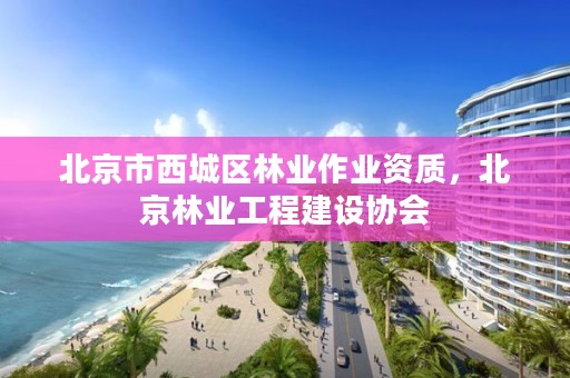 北京市西城区林业作业资质，北京林业工程建设协会
