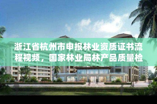 浙江省杭州市申报林业资质证书流程视频，国家林业局林产品质量检验检测中心杭州
