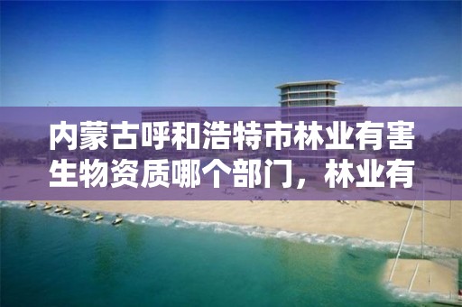 内蒙古呼和浩特市林业有害生物资质哪个部门,林业有害生物防治服务组织资质规范