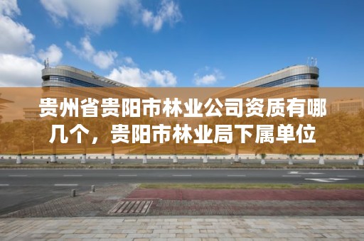 贵州省贵阳市林业公司资质有哪几个,贵阳市林业局下属单位