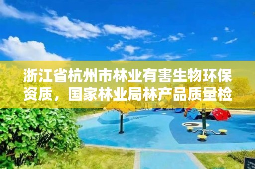 浙江省杭州市林业有害生物环保资质,国家林业局林产品质量检验检测中心杭州