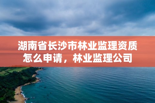 湖南省长沙市林业监理资质怎么申请，林业监理公司