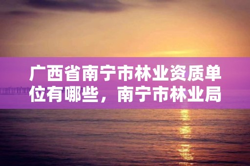 广西省南宁市林业资质单位有哪些,南宁市林业局招聘信息2021