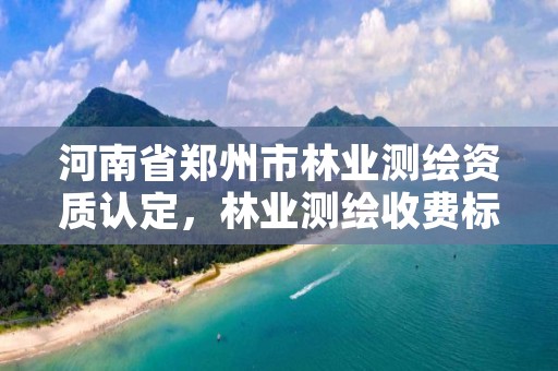 河南省郑州市林业测绘资质认定,林业测绘收费标准文件