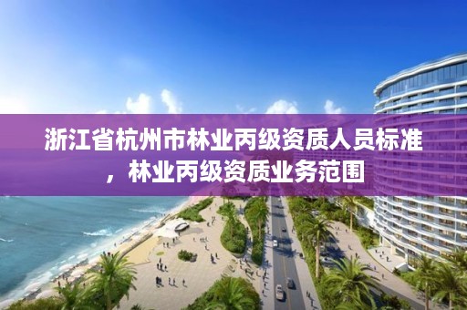 浙江省杭州市林业丙级资质人员标准,林业丙级资质业务范围
