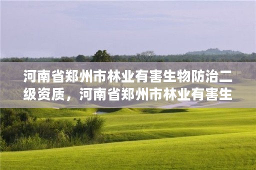 河南省郑州市林业有害生物防治二级资质,河南省郑州市林业有害生物防治二级资质企业名单