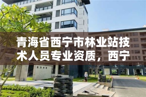 青海省西宁市林业站技术人员专业资质，西宁市林业科学研究所