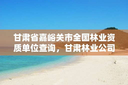 甘肃省嘉峪关市全国林业资质单位查询,甘肃林业公司