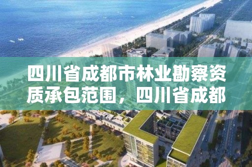 四川省成都市林业勘察资质承包范围,四川省成都市林业勘察资质承包范围是多少