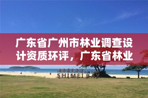 广东省广州市林业调查设计资质环评,广东省林业规划设计公司