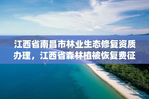 江西省南昌市林业生态修复资质办理,江西省森林植被恢复费征收标准