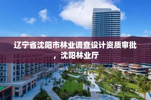 辽宁省沈阳市林业调查设计资质审批，沈阳林业厅