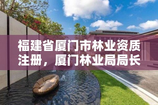 福建省厦门市林业资质注册,厦门林业局局长是谁
