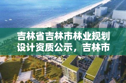 吉林省吉林市林业规划设计资质公示，吉林市建设规划许可公示