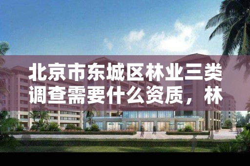 北京市东城区林业三类调查需要什么资质,林业二类调查时间