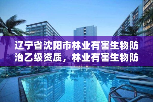 辽宁省沈阳市林业有害生物防治乙级资质,林业有害生物防治公司资质
