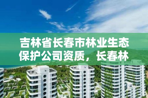 吉林省长春市林业生态保护公司资质，长春林业局