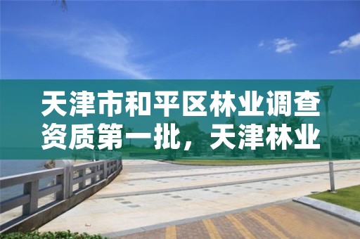天津市和平区林业调查资质第一批,天津林业部门电话