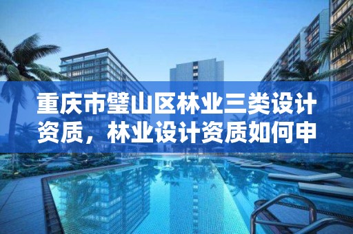 重庆市璧山区林业三类设计资质,林业设计资质如何申请