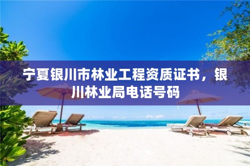 宁夏银川市林业工程资质证书,银川林业局电话号码
