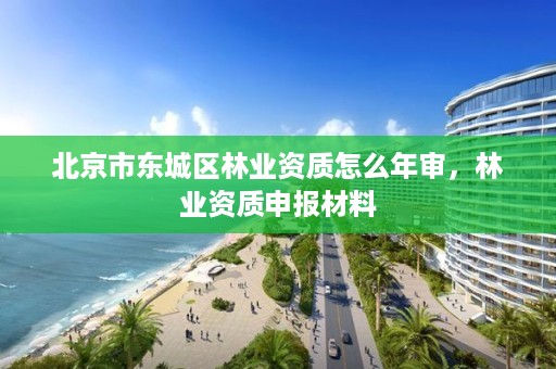 北京市东城区林业资质怎么年审,林业资质申报材料