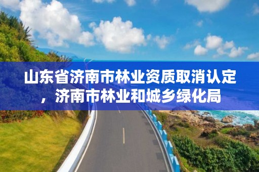 山东省济南市林业资质取消认定,济南市林业和城乡绿化局
