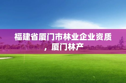 福建省厦门市林业企业资质，厦门林产