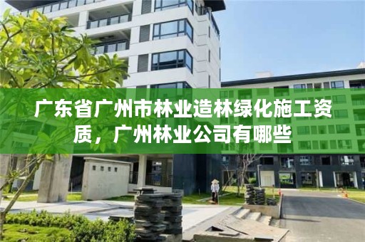 广东省广州市林业造林绿化施工资质,广州林业公司有哪些