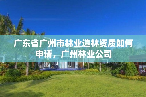 广东省广州市林业造林资质如何申请,广州林业公司