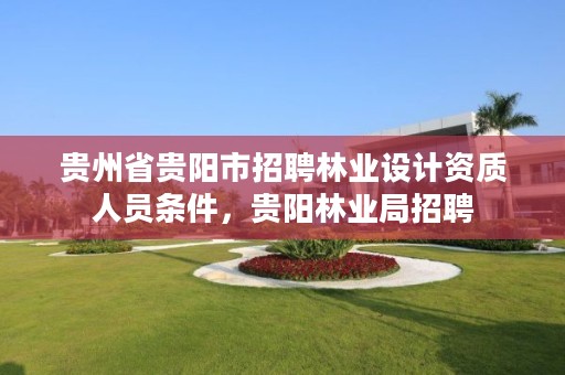 贵州省贵阳市招聘林业设计资质人员条件,贵阳林业局招聘