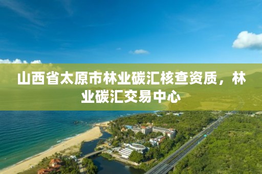 山西省太原市林业碳汇核查资质,林业碳汇交易中心