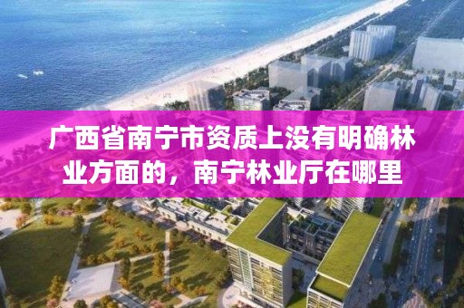 广西省南宁市资质上没有明确林业方面的,南宁林业厅在哪里