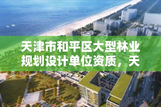 天津市和平区大型林业规划设计单位资质，天津林业公司