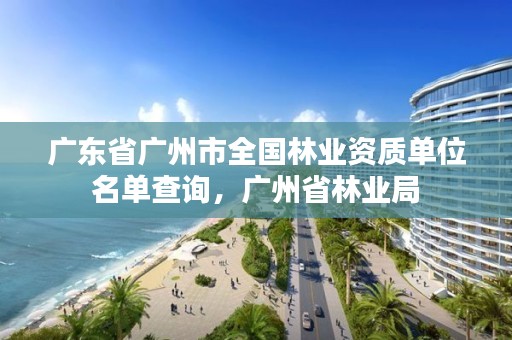 广东省广州市全国林业资质单位名单查询,广州省林业局