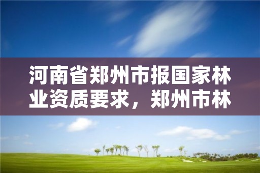 河南省郑州市报国家林业资质要求,郑州市林业局招标公告