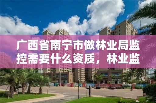 广西省南宁市做林业局监控需要什么资质,林业监测系统