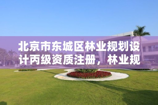 北京市东城区林业规划设计丙级资质注册,林业规划资质查询