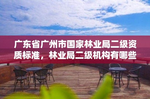 广东省广州市国家林业局二级资质标准,林业局二级机构有哪些