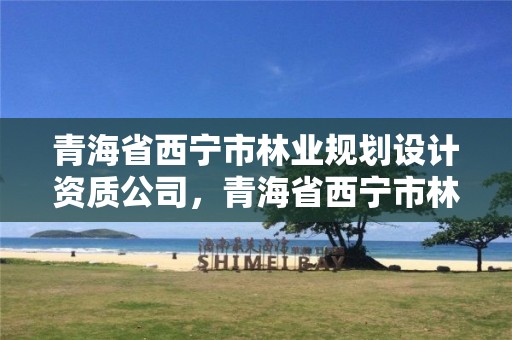 青海省西宁市林业规划设计资质公司,青海省西宁市林业和草原局