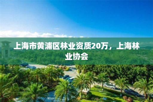 上海市黄浦区林业资质20万,上海林业协会