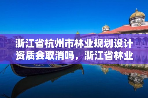 浙江省杭州市林业规划设计资质会取消吗,浙江省林业调查规划设计院