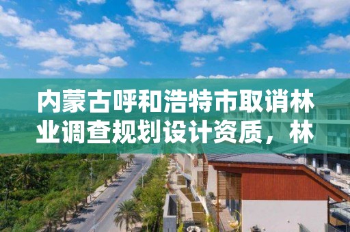内蒙古呼和浩特市取诮林业调查规划设计资质,林业调查规划设计资质管理办法