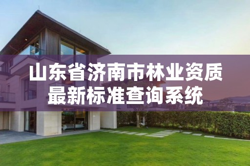 山东省济南市林业资质最新标准查询系统