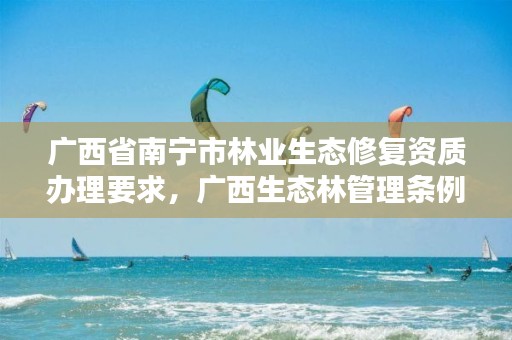 广西省南宁市林业生态修复资质办理要求,广西生态林管理条例