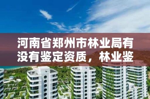 河南省郑州市林业局有没有鉴定资质,林业鉴定中心