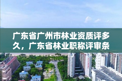 广东省广州市林业资质评多久，广东省林业职称评审条件