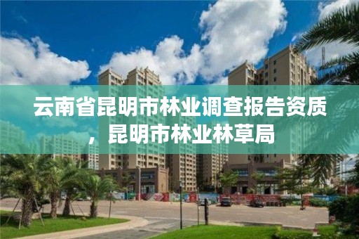 云南省昆明市林业调查报告资质,昆明市林业林草局
